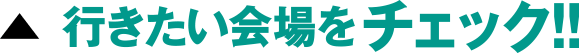 行きたい会場をチェック!!